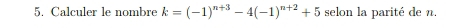 Calculer le nombre k=(-1)^n+3-4(-1)^n+2+5 selon la parité de n.