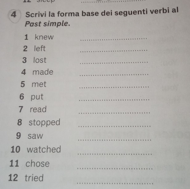 Scrivi la forma base dei seguenti verbi al 
Past simple. 
1 knew_ 
2 left 
_ 
3 lost 
_ 
4 made_ 
5 met 
_ 
6 put 
_ 
7 read 
_ 
8 stopped_ 
_ 
9 saw 
_ 
10 watched 
_ 
11 chose 
_ 
12 tried