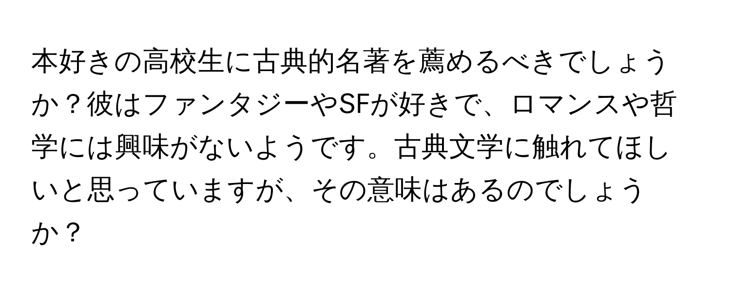 本好きの高校生に古典的名著を薦めるべきでしょうか？彼はファンタジーやSFが好きで、ロマンスや哲学には興味がないようです。古典文学に触れてほしいと思っていますが、その意味はあるのでしょうか？