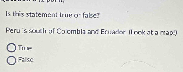 Is this statement true or false?
Peru is south of Colombia and Ecuador. (Look at a map!)
True
False