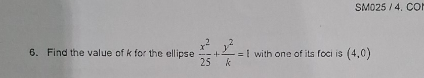 SM025 / 4. CO 
6. Find the value of k for the ellipse  x^2/25 + y^2/k =1 with one of its foci is (4,0)