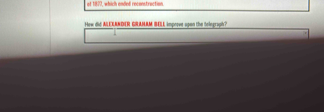 of 1877, which ended reconstruction. 
How did ALEXANDER GRAHAM BELL improve upon the telegraph?