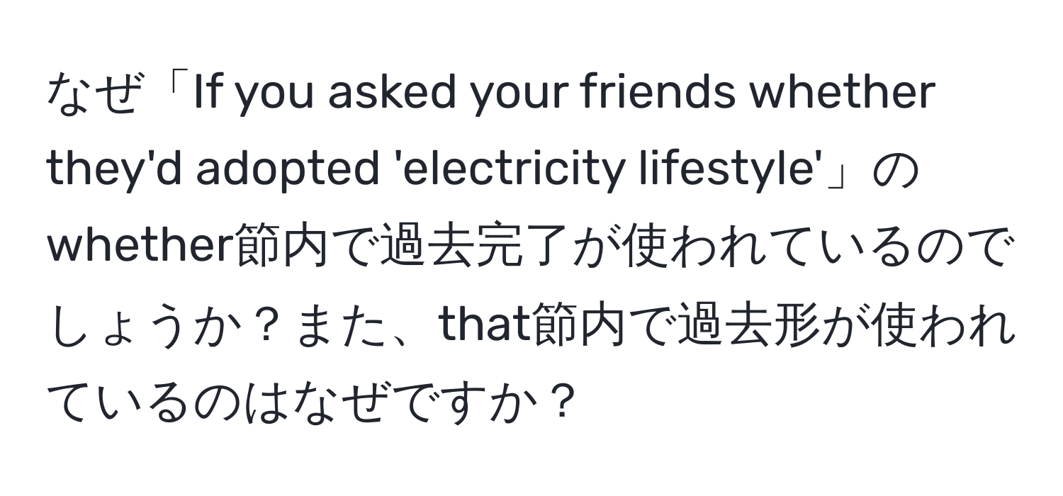 なぜ「If you asked your friends whether they'd adopted 'electricity lifestyle'」のwhether節内で過去完了が使われているのでしょうか？また、that節内で過去形が使われているのはなぜですか？