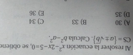 Al resolver la ecuación x^2-2x-5=0 , se obtiene
CS= a± sqrt(b). Calcula b^2-a^2.
A) 30 B) 33 C) 34
D) 35 E) 36