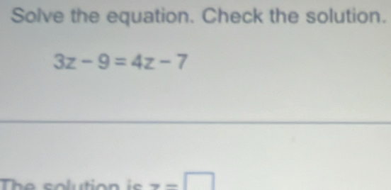 Solve the equation. Check the solution.
3z-9=4z-7
The solution is x-□