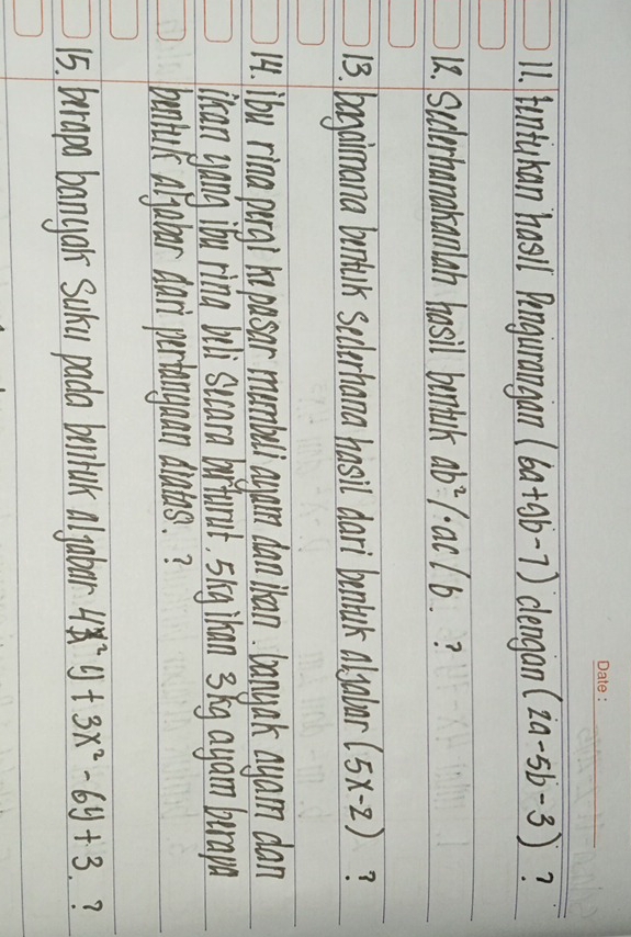 tentukan hasll Pengurangan (6a+9b-7) clengan (2a-5b-3) ? 
12. Scdlerhanakanlah hasil bentak ab^2/· ac/b. ? 
13. bagamana bentlk Sederhana hasil dari bentalk Alsabar (5x-2) ? 
14. ibu rina pirg' hepasar mumbli agan dan Tkan. banyak ayam dan 
lkcan yang iou rina bli scara birfurut, Sig Than 3 kg ayam burapa 
bentul Aljabar Aari pertangaan dratas.? 
15. brapa banyar Suk pada bulshak olyobar 4x^2y+3x^2-6y+3 ?