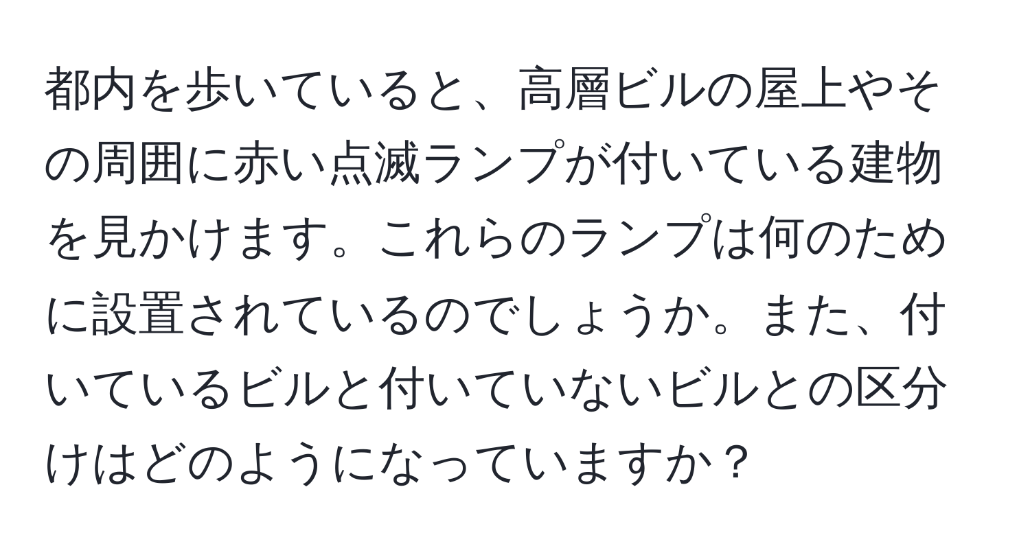 都内を歩いていると、高層ビルの屋上やその周囲に赤い点滅ランプが付いている建物を見かけます。これらのランプは何のために設置されているのでしょうか。また、付いているビルと付いていないビルとの区分けはどのようになっていますか？