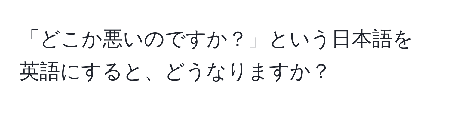 「どこか悪いのですか？」という日本語を英語にすると、どうなりますか？