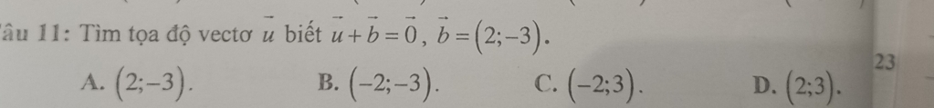 lâu 11: Tìm tọa độ vectơ u biết vector u+vector b=vector 0, vector b=(2;-3). 
23
B.
A. (2;-3). (-2;-3). C. (-2;3). D. (2;3).