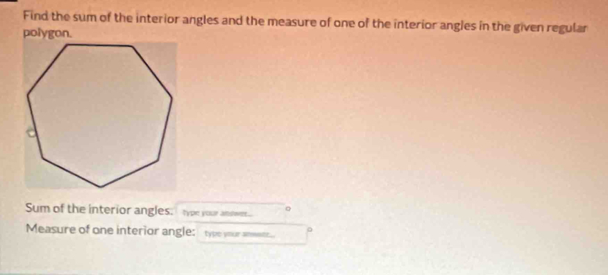 Find the sum of the interior angles and the measure of one of the interior angles in the given regular 
polygon. 
Sum of the interior angles. type your anoe. 。 
Measure of one interior angle: type your ansser .