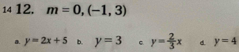 14 12. m=0,(-1,3)
a. y=2x+5 b. y=3 C. y= 2/3 x d. y=4