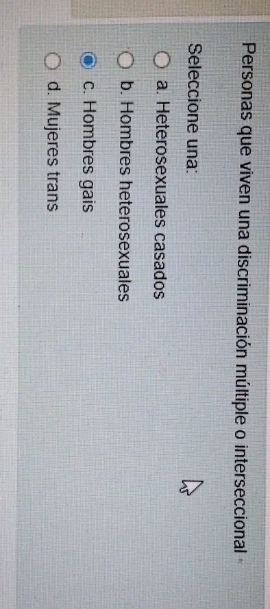 Personas que viven una discriminación múltiple o interseccional 
Seleccione una:
a. Heterosexuales casados
b. Hombres heterosexuales
c. Hombres gais
d. Mujeres trans