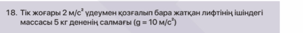 Tiк жогары 2M/c^2 γдеумен козгалыл бара жаткан лиφтінін ішіндегі 
массасы 5 кг дененін салмагы (g=10M/c^2)