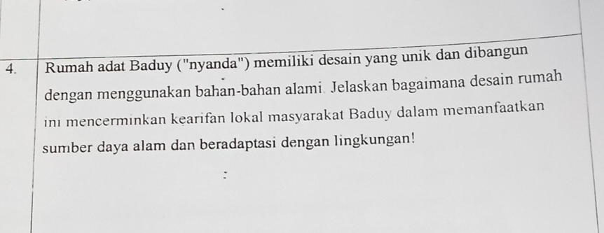 Rumah adat Baduy (''nyanda') memiliki desain yang unik dan dibangun 
dengan menggunakan bahan-bahan alami. Jelaskan bagaimana desain rumah 
ini mencerminkan kearifan lokal masyarakat Baduy dalam memanfaatkan 
sumber daya alam dan beradaptasi dengan lingkungan!