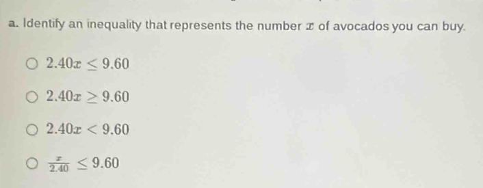 Identify an inequality that represents the number x of avocados you can buy.
2.40x≤ 9.60
2.40x≥ 9.60
2.40x<9.60
 x/2.40 ≤ 9.60