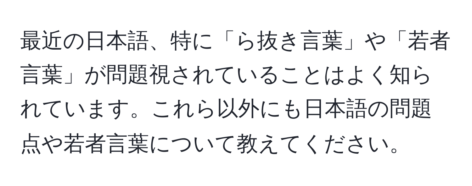 最近の日本語、特に「ら抜き言葉」や「若者言葉」が問題視されていることはよく知られています。これら以外にも日本語の問題点や若者言葉について教えてください。