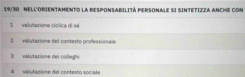 19/30 NELL'ORIENTAMENTO LA RESPONSABILITÀ PERSONALE SI SINTETIZZA ANCHE CON
1 valutazione ciclica di sé
2 válutazione del contesto professionale
3 valutazione dei colleghi
4 valutazione del contesto sociale