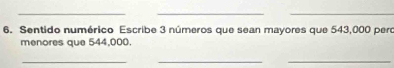 Sentido numérico Escribe 3 números que sean mayores que 543,000 pero 
menores que 544,000. 
_ 
_ 
_