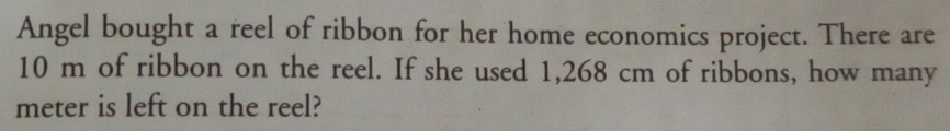 Angel bought a reel of ribbon for her home economics project. There are
10 m of ribbon on the reel. If she used 1,268 cm of ribbons, how many 
meter is left on the reel?