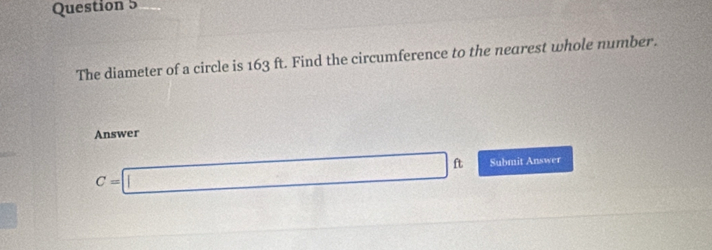 The diameter of a circle is 163 ft. Find the circumference to the nearest whole number. 
Answer
C=□ ft Submit Answer