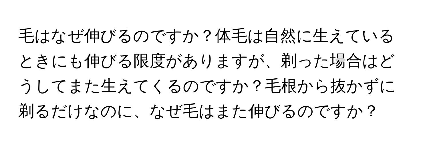 毛はなぜ伸びるのですか？体毛は自然に生えているときにも伸びる限度がありますが、剃った場合はどうしてまた生えてくるのですか？毛根から抜かずに剃るだけなのに、なぜ毛はまた伸びるのですか？