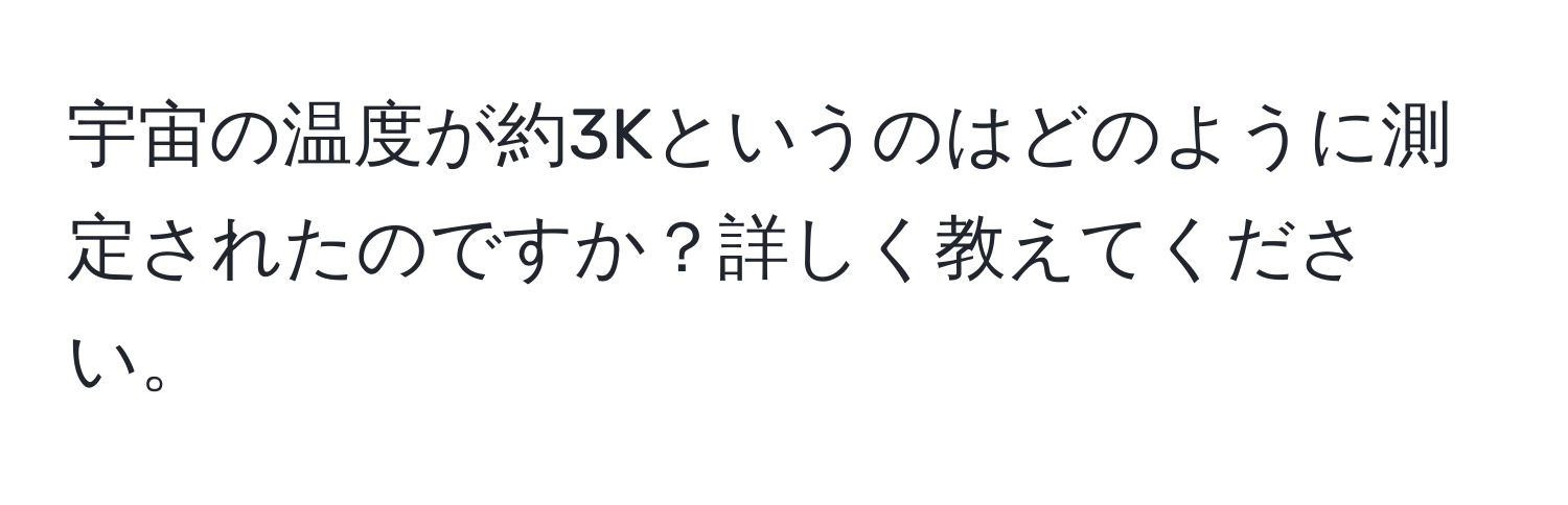 宇宙の温度が約3Kというのはどのように測定されたのですか？詳しく教えてください。