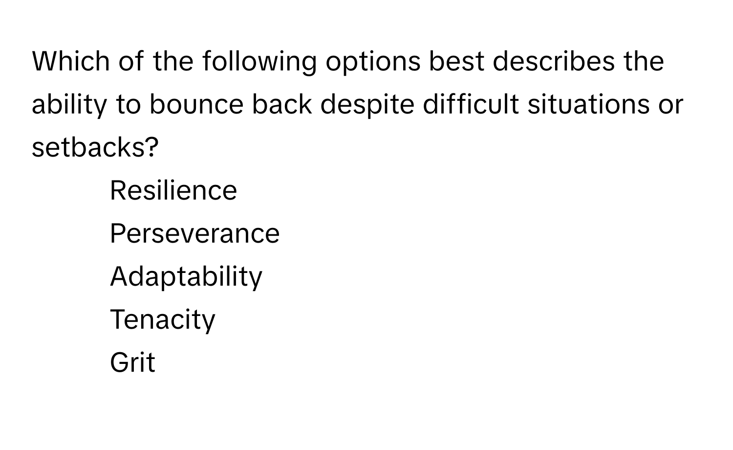 Which of the following options best describes the ability to bounce back despite difficult situations or setbacks?

1. Resilience
2. Perseverance
3. Adaptability
4. Tenacity
5. Grit