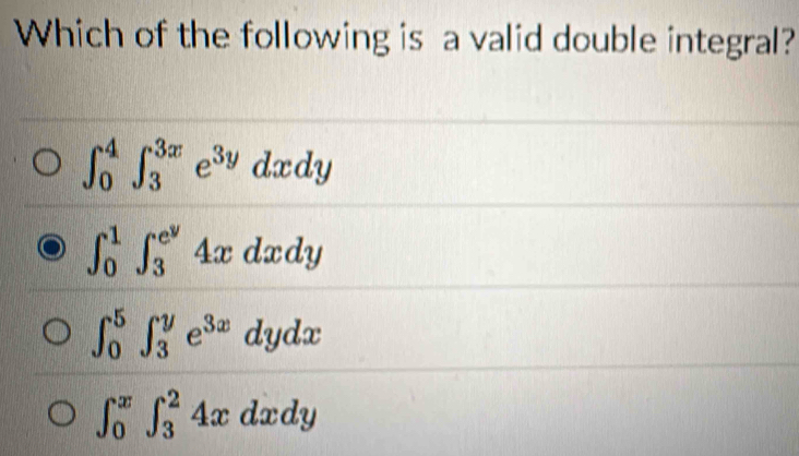 Which of the following is a valid double integral?
∈t _0^(4∈t _3^(3x)e^3y)dxdy
∈t _0^(1∈t _3^(e^y))4xdxdy
∈t _0^(5∈t _3^ye^3x)dydx
∈t _0^x∈t _3^24x dxdy