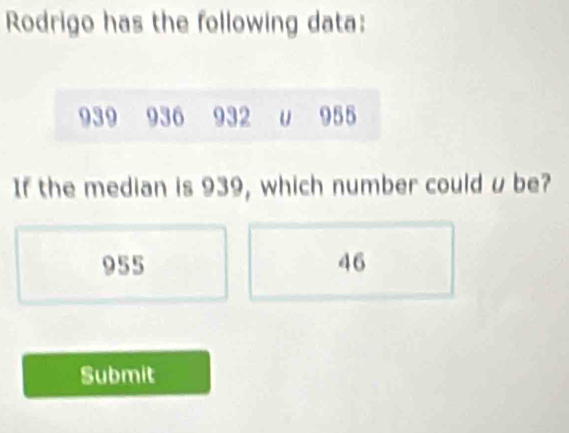 Rodrigo has the following data:
939 936 932 u 955
If the median is 939, which number could u be?
955 46
Submit