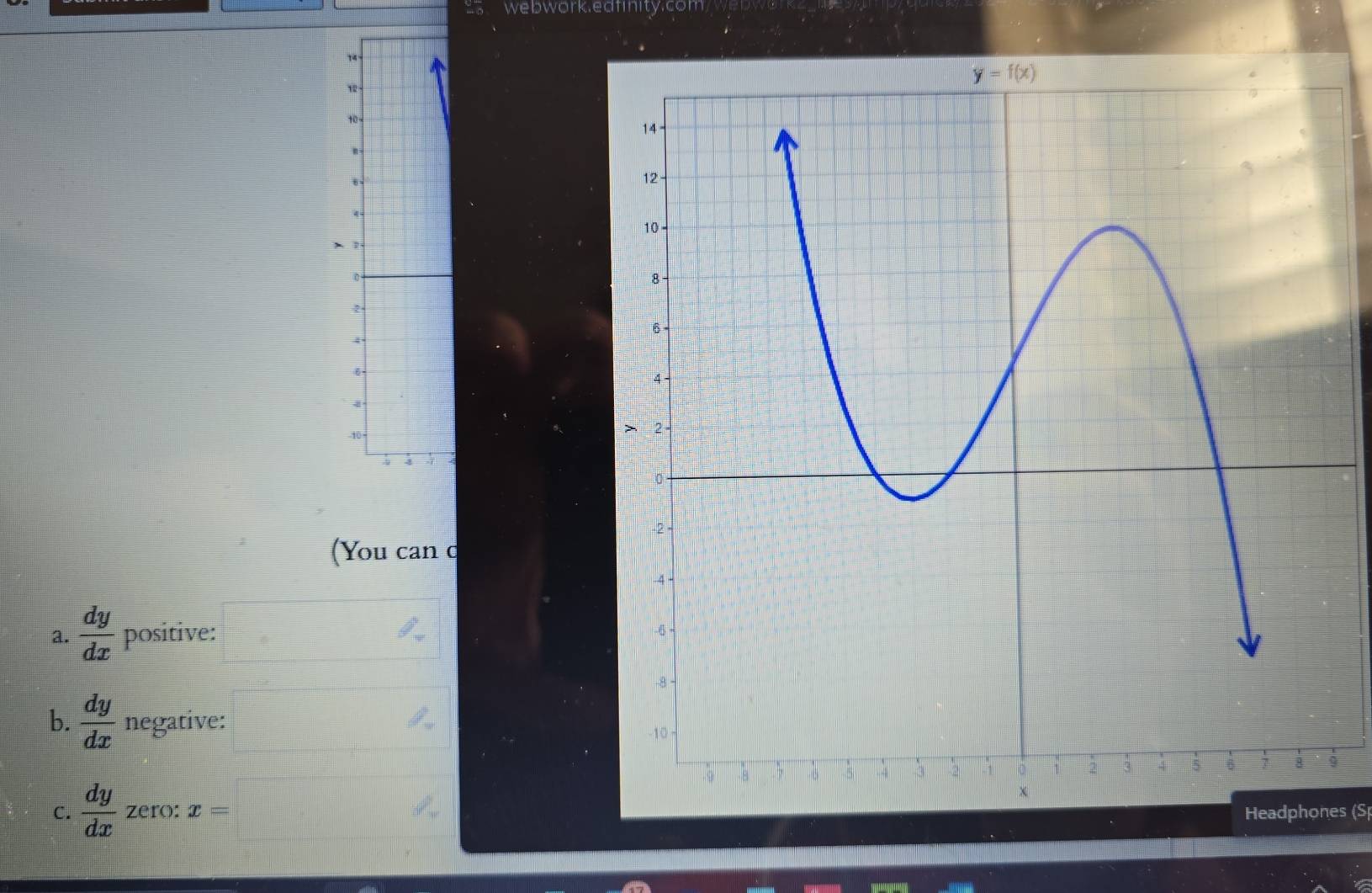 webwork.edfinity.com
74
12
10 
4
1
0
2
4
6
4
-10 
:
(You can c
a.  dy/dx  positive:
b.  dy/dx  negative: 
9
C.  dy/dx  zero: x= Headphones (S)
