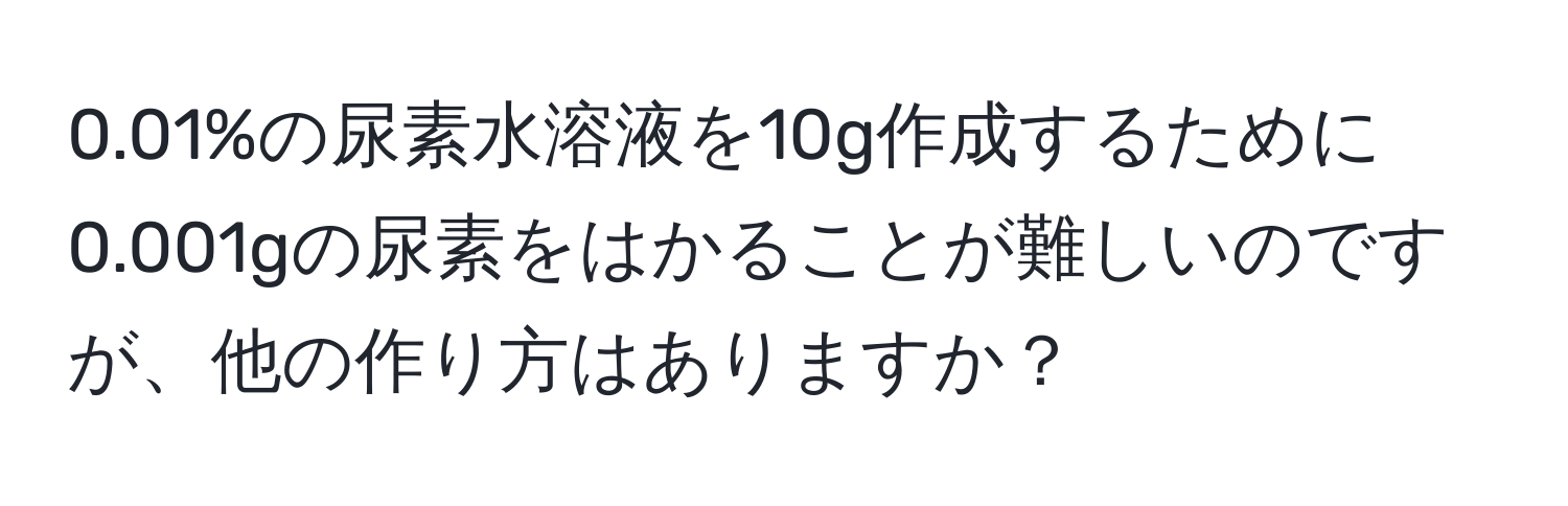 0.01%の尿素水溶液を10g作成するために0.001gの尿素をはかることが難しいのですが、他の作り方はありますか？