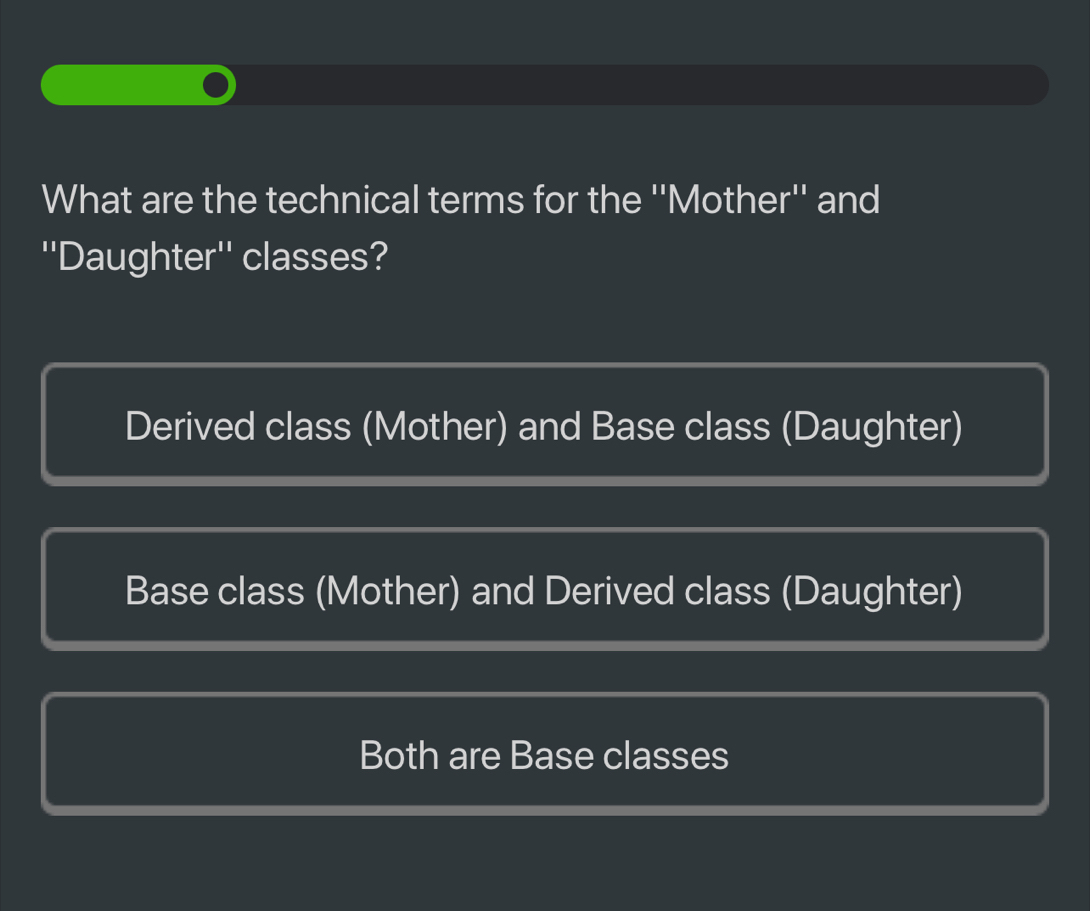 What are the technical terms for the ''Mother'' and
''Daughter'' classes?
Derived class (Mother) and Base class (Daughter)
Base class (Mother) and Derived class (Daughter)
Both are Base classes