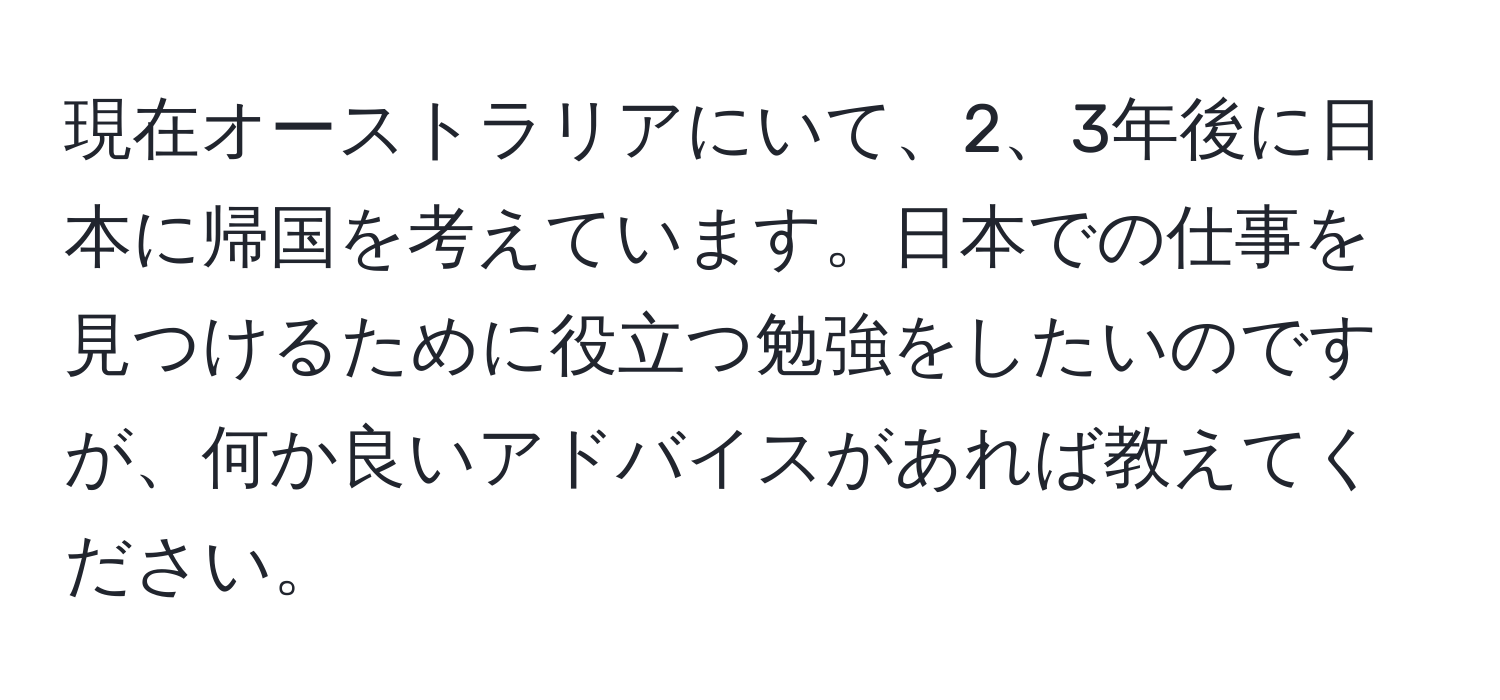 現在オーストラリアにいて、2、3年後に日本に帰国を考えています。日本での仕事を見つけるために役立つ勉強をしたいのですが、何か良いアドバイスがあれば教えてください。