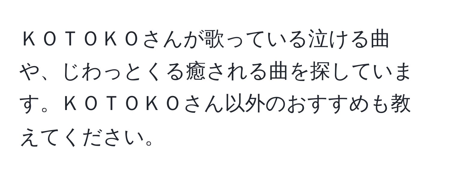 ＫＯＴＯＫＯさんが歌っている泣ける曲や、じわっとくる癒される曲を探しています。ＫＯＴＯＫＯさん以外のおすすめも教えてください。