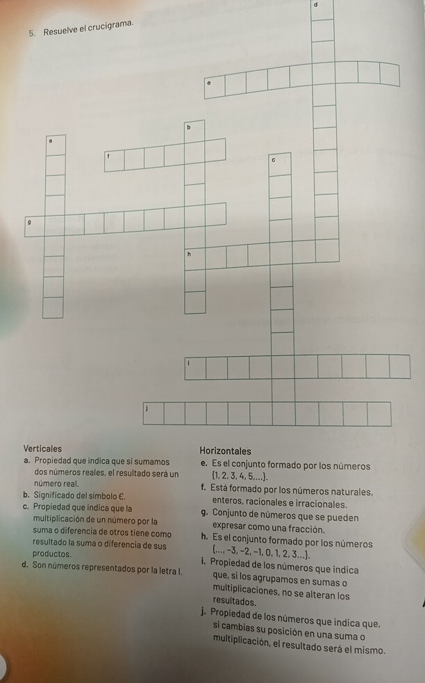 grama. d
V
número real. f. Está formado por los números naturales,
b. Significado del simbolo E. enteros, racionales e irracionales.
c. Propiedad que indica que la g. Conjunto de números que se pueden
multiplicación de un número por la expresar como una fracción.
suma o diferencia de otros tiene como h. Es el conjunto formado por los números
resultado la suma o diferencia de sus ..., -3, -2, −1, 0, 1, 2, 3....
productos. i. Propiedad de los números que indica
d. Son números representados por la letra I. que, si los agrupamos en sumas o
multiplicaciones, no se alteran los
resultados.
j. Propiedad de los números que indica que,
si cambias su posición en una suma o
multiplicación, el resultado será el mismo.