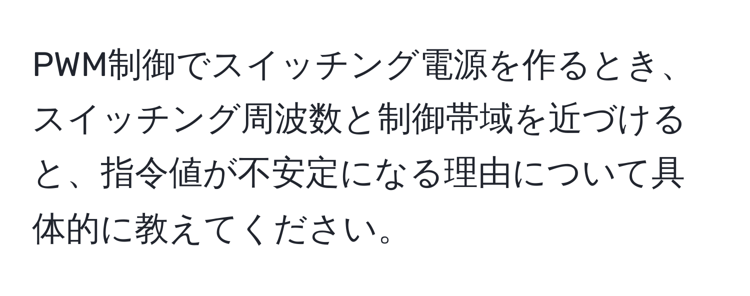PWM制御でスイッチング電源を作るとき、スイッチング周波数と制御帯域を近づけると、指令値が不安定になる理由について具体的に教えてください。