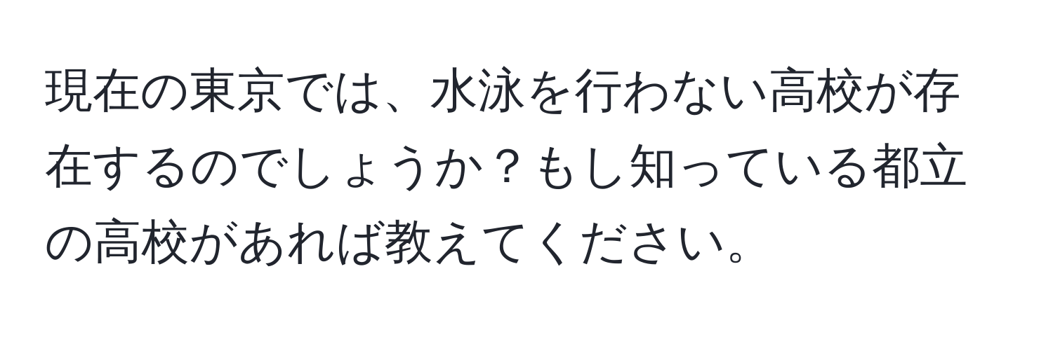 現在の東京では、水泳を行わない高校が存在するのでしょうか？もし知っている都立の高校があれば教えてください。