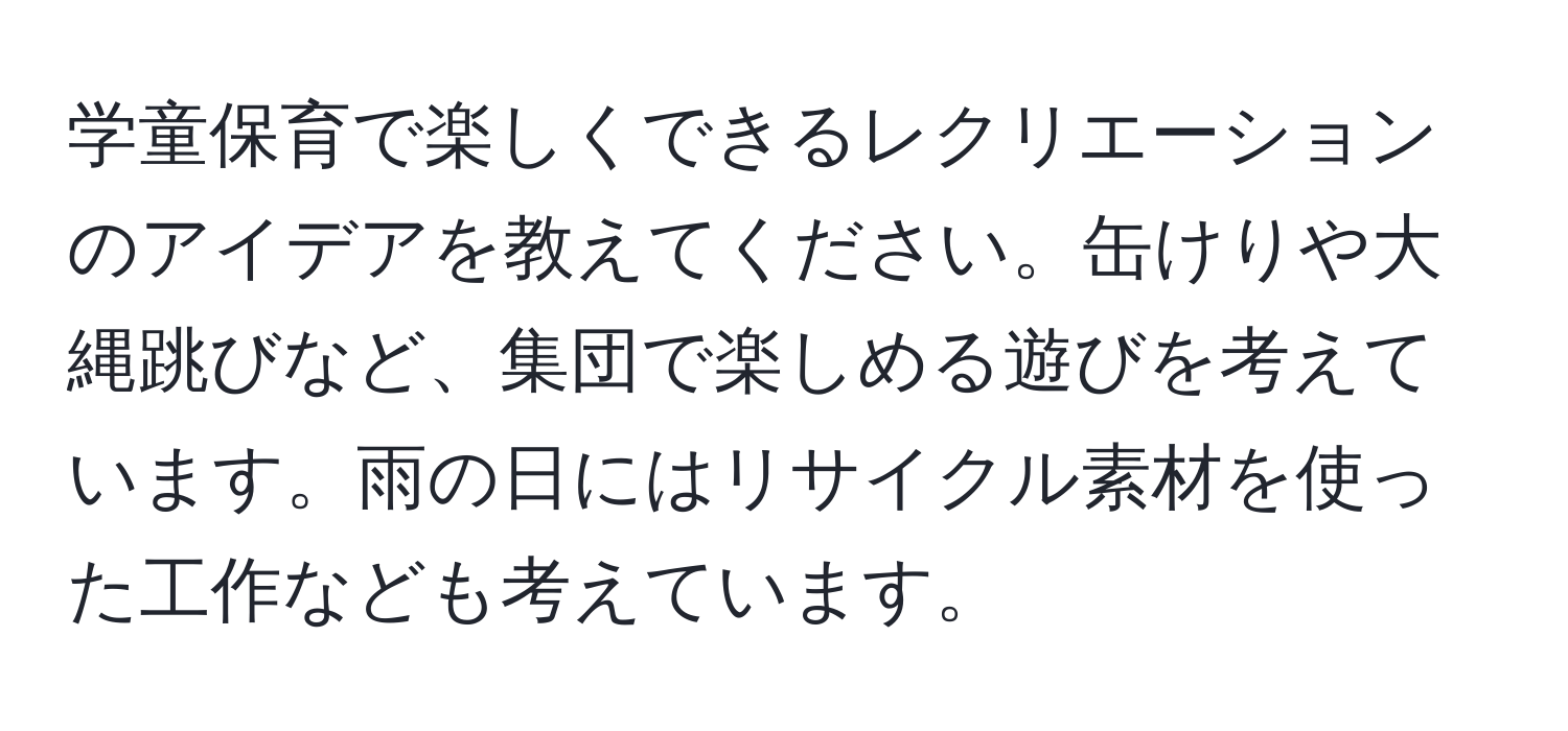 学童保育で楽しくできるレクリエーションのアイデアを教えてください。缶けりや大縄跳びなど、集団で楽しめる遊びを考えています。雨の日にはリサイクル素材を使った工作なども考えています。