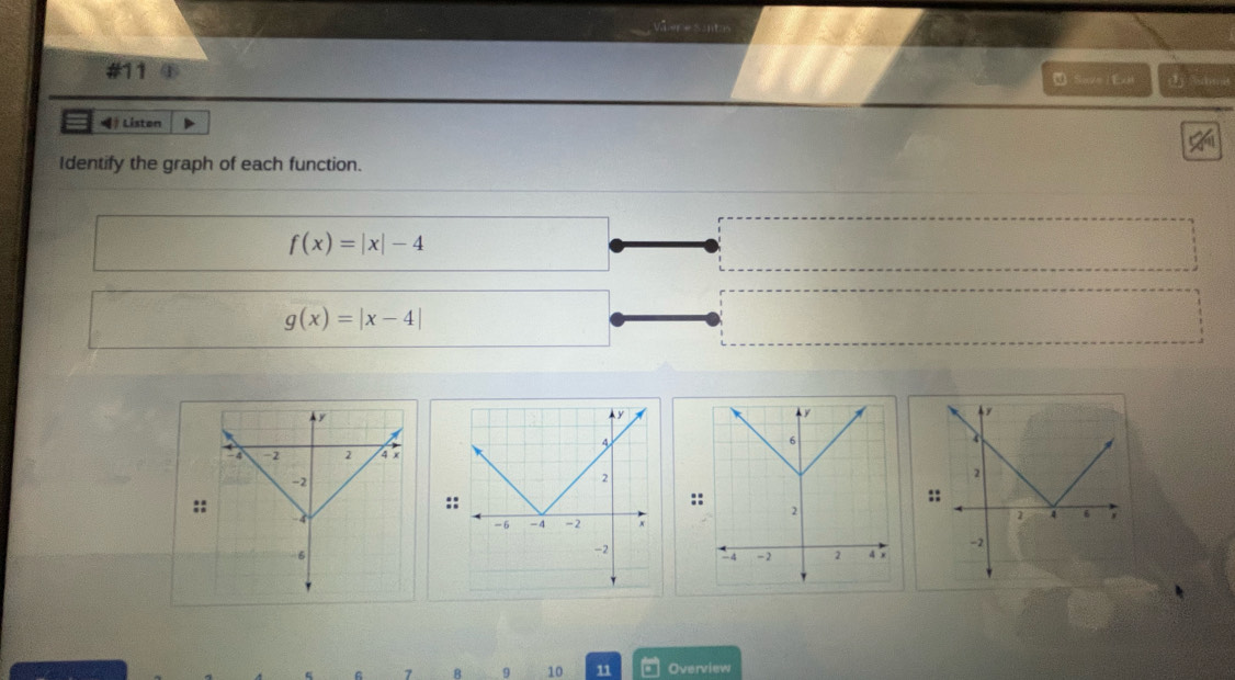 vieres i
#11 ⑦ Save l Exe 
》 Liston
Identify the graph of each function.
f(x)=|x|-4
g(x)=|x-4|
::
:
:
7 B 9 10 11 Overview