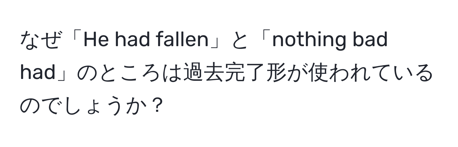 なぜ「He had fallen」と「nothing bad had」のところは過去完了形が使われているのでしょうか？