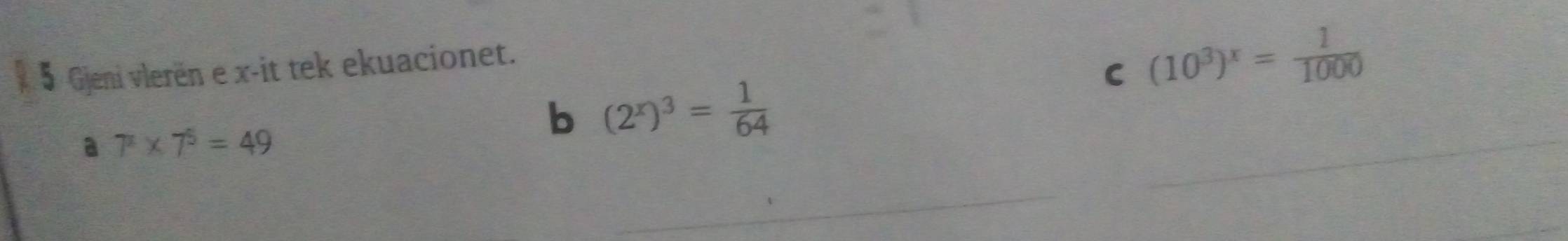 2 § Gieni vlerën e x -it tek ekuacionet. 
C (10^3)^x= 1/1000 
a 7^2* 7^5=49
_ 
b (2^x)^3= 1/64 
_ 
_