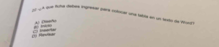 22.-¿A que ficha debes ingresar para colocar una tabla en un texto de Word?
A) Diseño
B) Inicio
D) Revisar C) Insertar