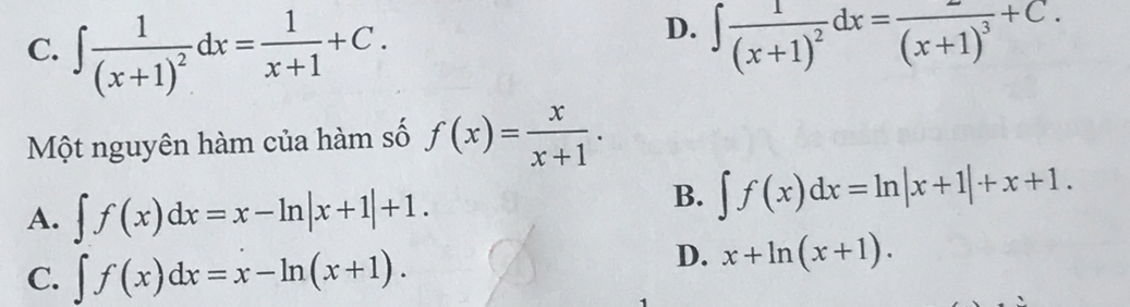 D.
C. ∈t frac 1(x+1)^2dx= 1/x+1 +C. ∈t frac 1(x+1)^2dx=frac (x+1)^3+C. 
Một nguyên hàm của hàm số f(x)= x/x+1 .
A. ∈t f(x)dx=x-ln |x+1|+1.
B. ∈t f(x)dx=ln |x+1|+x+1.
C. ∈t f(x)dx=x-ln (x+1).
D. x+ln (x+1).