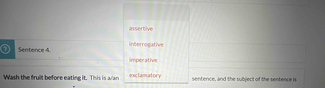 assertive 
interrogative 
o Sentence 4. 
imperative 
Wash the fruit before eating it. This is a/an exclamatory sentence, and the subject of the sentence is