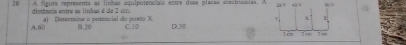 A figura representa as linhas equipotenciais entre duas placas electrizadas. A 20 V 40 V so √
distância entre as linhas é de 2 cm.
a) Determine o potencial do ponto X. Y Z
A. 60 B. 20 C. 10 D. 30
1 cm 2em 2 cm