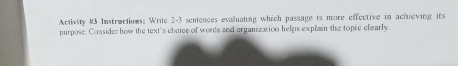 Activity #3 Instructions: Write 2-3 sentences evaluating which passage is more effective in achieving its 
purpose. Consider how the text's choice of words and organization helps explain the topic clearly.