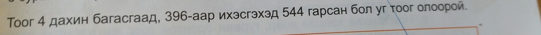 Τoог 4 дахин багасгаад, 396 -аар ихэсгэхэд 544 гарсан бол уг τοог олоорой