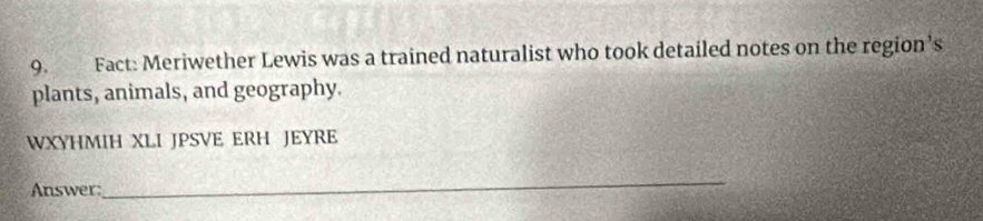 Fact: Meriwether Lewis was a trained naturalist who took detailed notes on the region’s 
plants, animals, and geography. 
WXYHMIH XLI JPSVE ERH JEYRE 
Answer: 
_