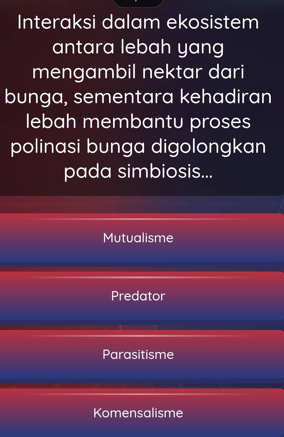 Interaksi dalam ekosistem
antara lebah yang
mengambil nektar dari
bunga, sementara kehadiran
lebah membantu proses
polinasi bunga digolongkan
pada simbiosis...
Mutualisme
Predator
Parasitisme
Komensalisme