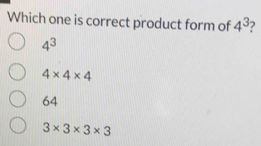 Which one is correct product form of 4^3
4^3
4* 4* 4
64
3* 3* 3* 3